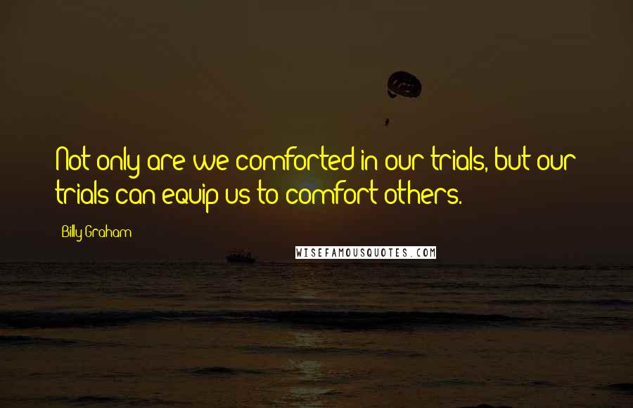 Billy Graham Quotes: Not only are we comforted in our trials, but our trials can equip us to comfort others.