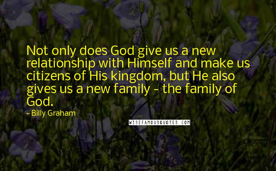 Billy Graham Quotes: Not only does God give us a new relationship with Himself and make us citizens of His kingdom, but He also gives us a new family - the family of God.