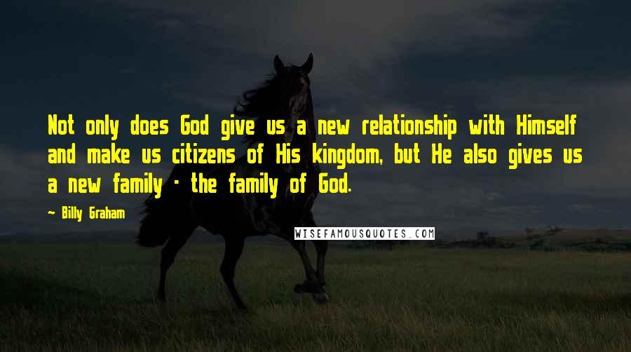 Billy Graham Quotes: Not only does God give us a new relationship with Himself and make us citizens of His kingdom, but He also gives us a new family - the family of God.