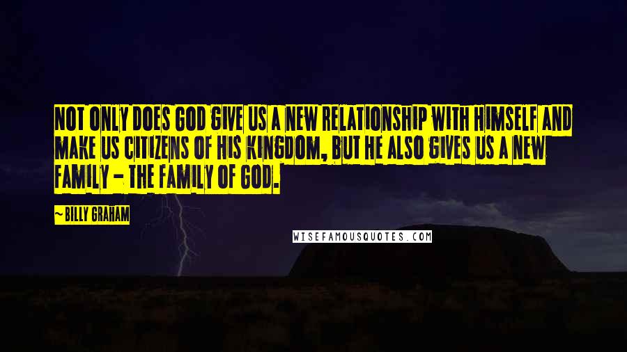 Billy Graham Quotes: Not only does God give us a new relationship with Himself and make us citizens of His kingdom, but He also gives us a new family - the family of God.