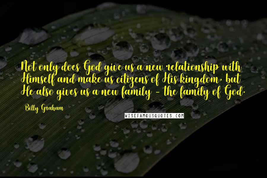 Billy Graham Quotes: Not only does God give us a new relationship with Himself and make us citizens of His kingdom, but He also gives us a new family - the family of God.