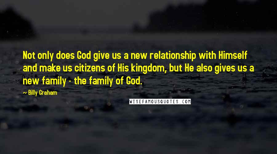 Billy Graham Quotes: Not only does God give us a new relationship with Himself and make us citizens of His kingdom, but He also gives us a new family - the family of God.