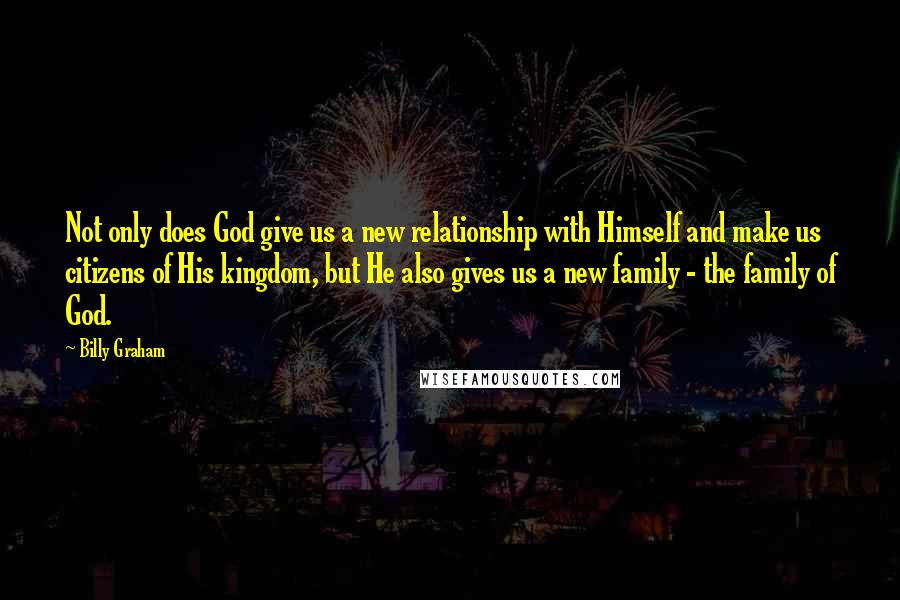 Billy Graham Quotes: Not only does God give us a new relationship with Himself and make us citizens of His kingdom, but He also gives us a new family - the family of God.