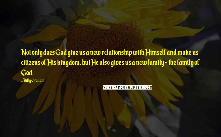 Billy Graham Quotes: Not only does God give us a new relationship with Himself and make us citizens of His kingdom, but He also gives us a new family - the family of God.