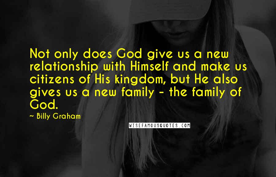 Billy Graham Quotes: Not only does God give us a new relationship with Himself and make us citizens of His kingdom, but He also gives us a new family - the family of God.