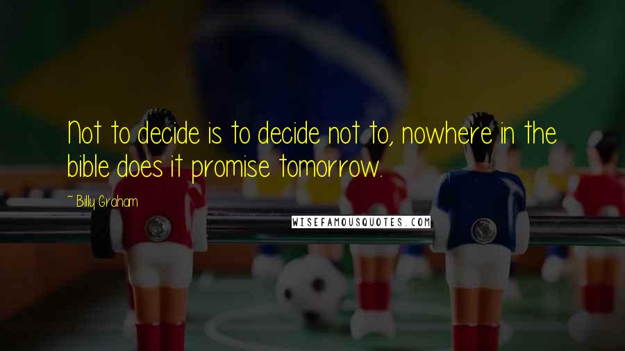 Billy Graham Quotes: Not to decide is to decide not to, nowhere in the bible does it promise tomorrow.