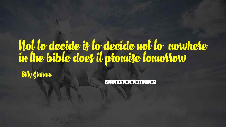 Billy Graham Quotes: Not to decide is to decide not to, nowhere in the bible does it promise tomorrow.