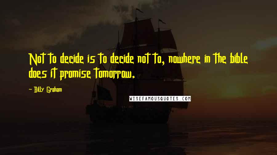 Billy Graham Quotes: Not to decide is to decide not to, nowhere in the bible does it promise tomorrow.