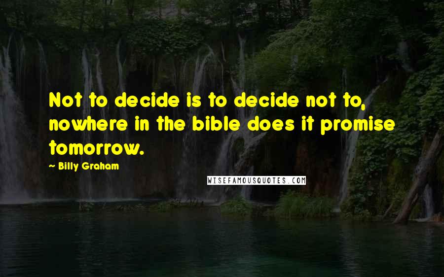 Billy Graham Quotes: Not to decide is to decide not to, nowhere in the bible does it promise tomorrow.