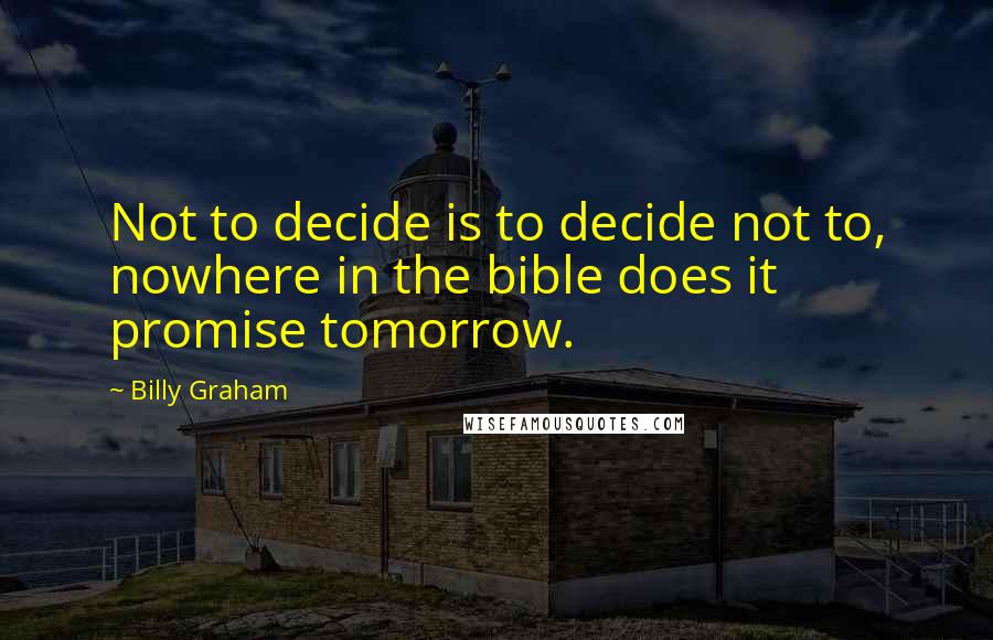 Billy Graham Quotes: Not to decide is to decide not to, nowhere in the bible does it promise tomorrow.