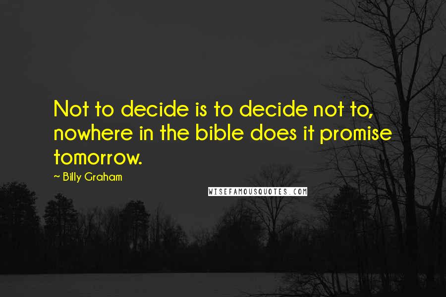 Billy Graham Quotes: Not to decide is to decide not to, nowhere in the bible does it promise tomorrow.