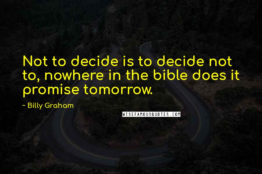 Billy Graham Quotes: Not to decide is to decide not to, nowhere in the bible does it promise tomorrow.