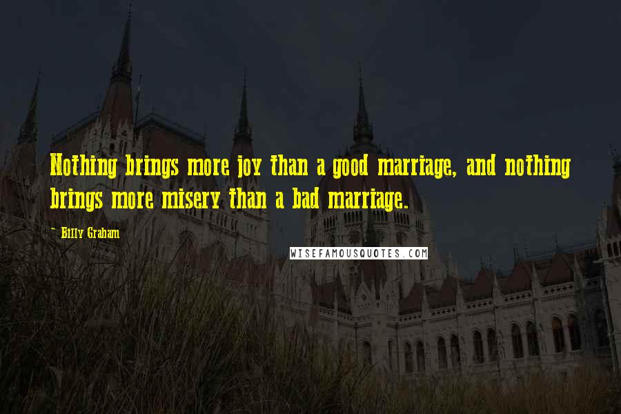 Billy Graham Quotes: Nothing brings more joy than a good marriage, and nothing brings more misery than a bad marriage.