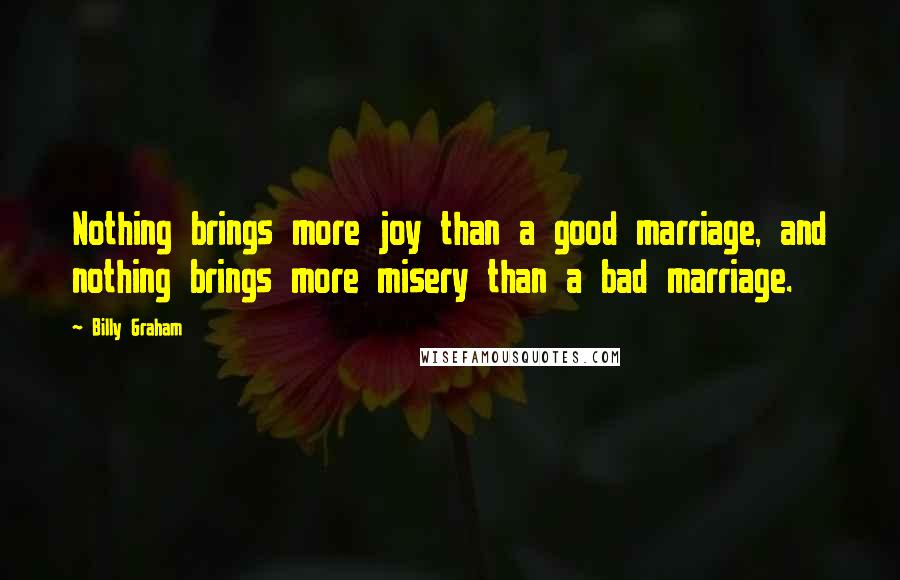 Billy Graham Quotes: Nothing brings more joy than a good marriage, and nothing brings more misery than a bad marriage.