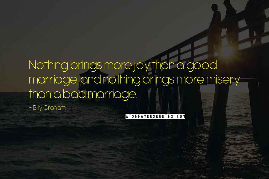 Billy Graham Quotes: Nothing brings more joy than a good marriage, and nothing brings more misery than a bad marriage.