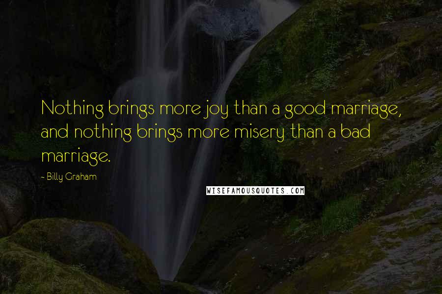 Billy Graham Quotes: Nothing brings more joy than a good marriage, and nothing brings more misery than a bad marriage.