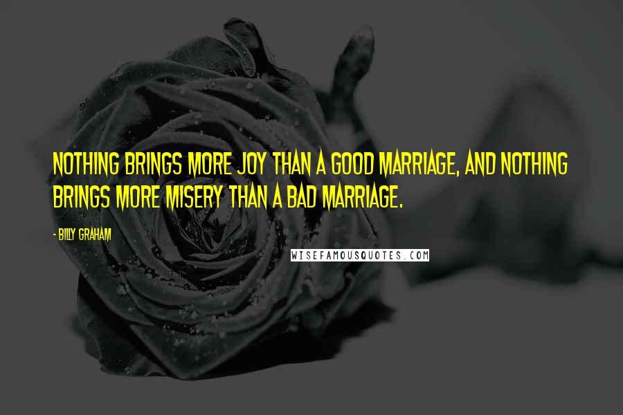 Billy Graham Quotes: Nothing brings more joy than a good marriage, and nothing brings more misery than a bad marriage.