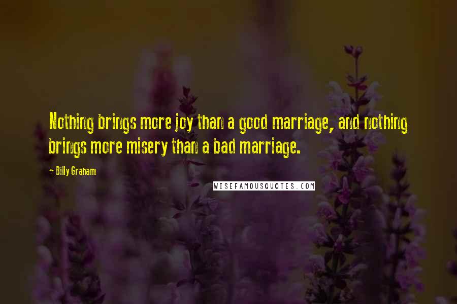 Billy Graham Quotes: Nothing brings more joy than a good marriage, and nothing brings more misery than a bad marriage.