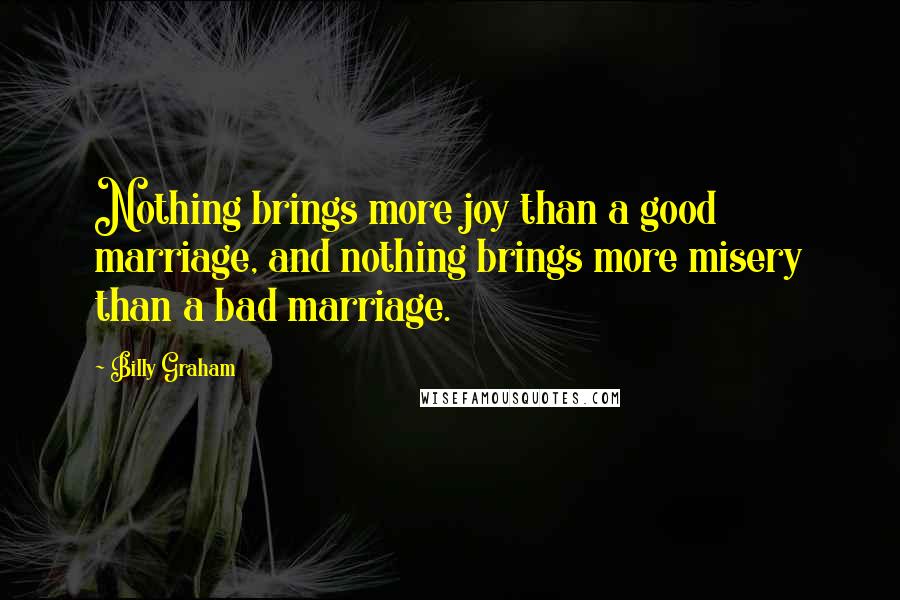 Billy Graham Quotes: Nothing brings more joy than a good marriage, and nothing brings more misery than a bad marriage.