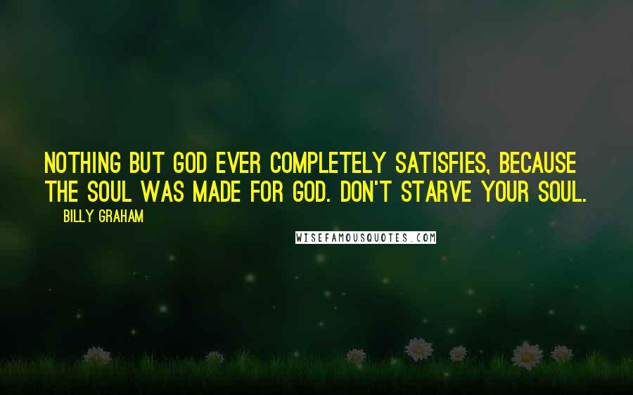 Billy Graham Quotes: Nothing but God ever completely satisfies, because the soul was made for God. Don't starve your soul.