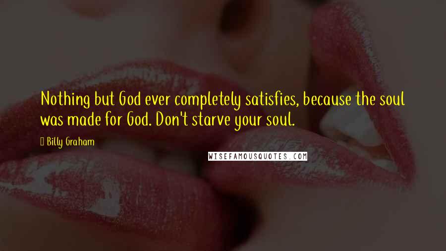 Billy Graham Quotes: Nothing but God ever completely satisfies, because the soul was made for God. Don't starve your soul.