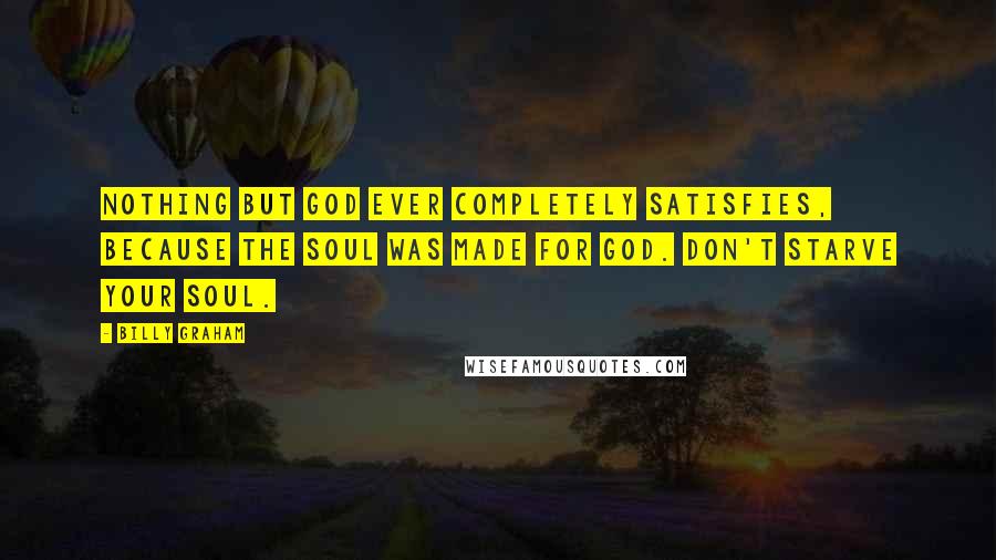 Billy Graham Quotes: Nothing but God ever completely satisfies, because the soul was made for God. Don't starve your soul.