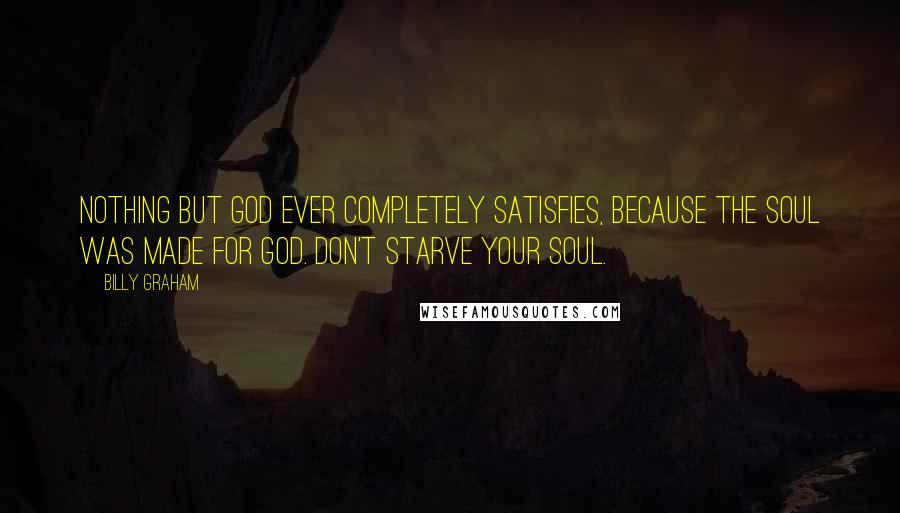 Billy Graham Quotes: Nothing but God ever completely satisfies, because the soul was made for God. Don't starve your soul.