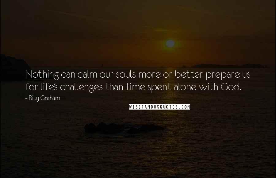 Billy Graham Quotes: Nothing can calm our souls more or better prepare us for life's challenges than time spent alone with God.