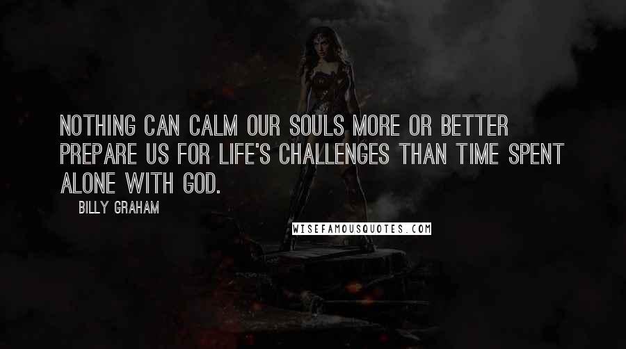 Billy Graham Quotes: Nothing can calm our souls more or better prepare us for life's challenges than time spent alone with God.