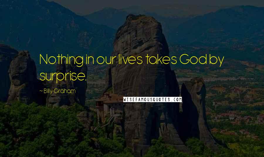 Billy Graham Quotes: Nothing in our lives takes God by surprise.