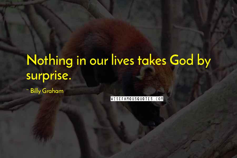 Billy Graham Quotes: Nothing in our lives takes God by surprise.