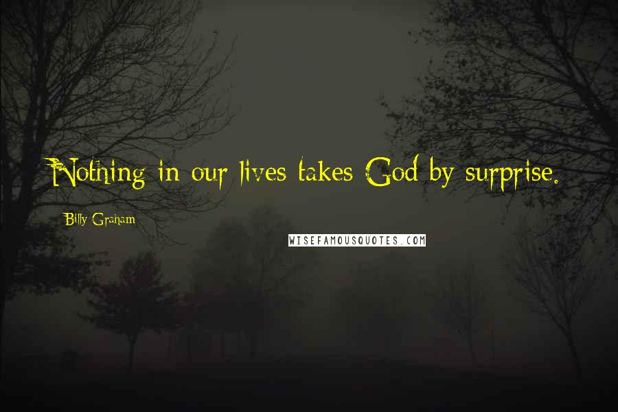 Billy Graham Quotes: Nothing in our lives takes God by surprise.