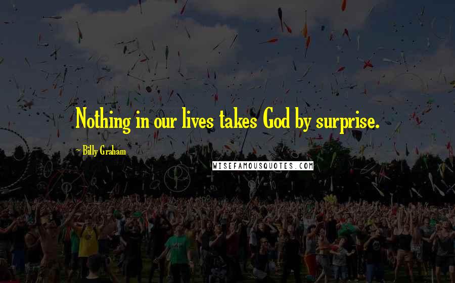 Billy Graham Quotes: Nothing in our lives takes God by surprise.