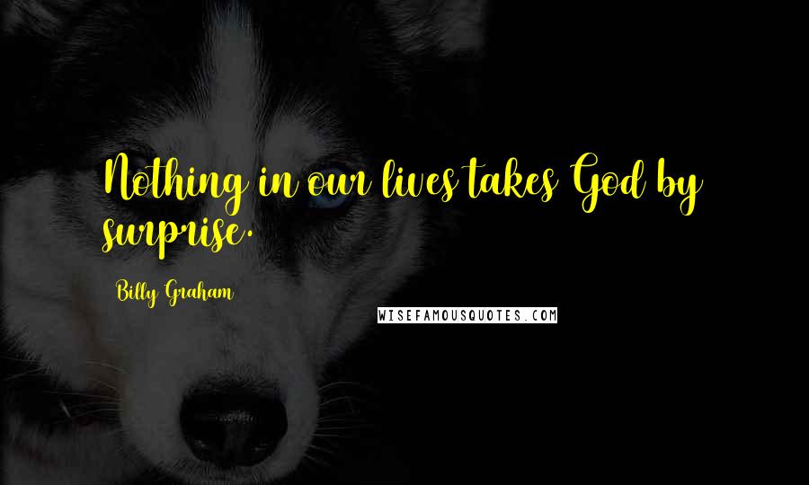 Billy Graham Quotes: Nothing in our lives takes God by surprise.