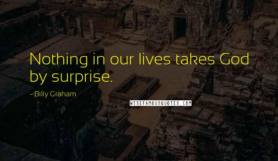 Billy Graham Quotes: Nothing in our lives takes God by surprise.