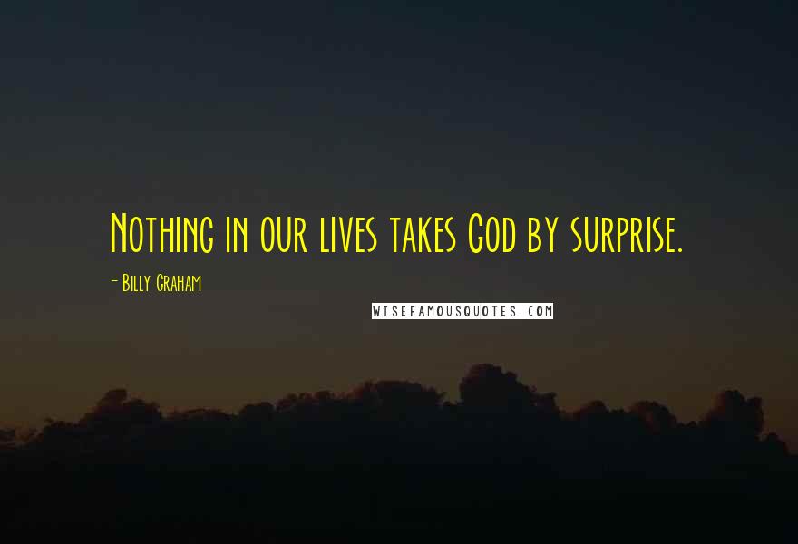 Billy Graham Quotes: Nothing in our lives takes God by surprise.