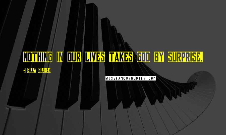 Billy Graham Quotes: Nothing in our lives takes God by surprise.