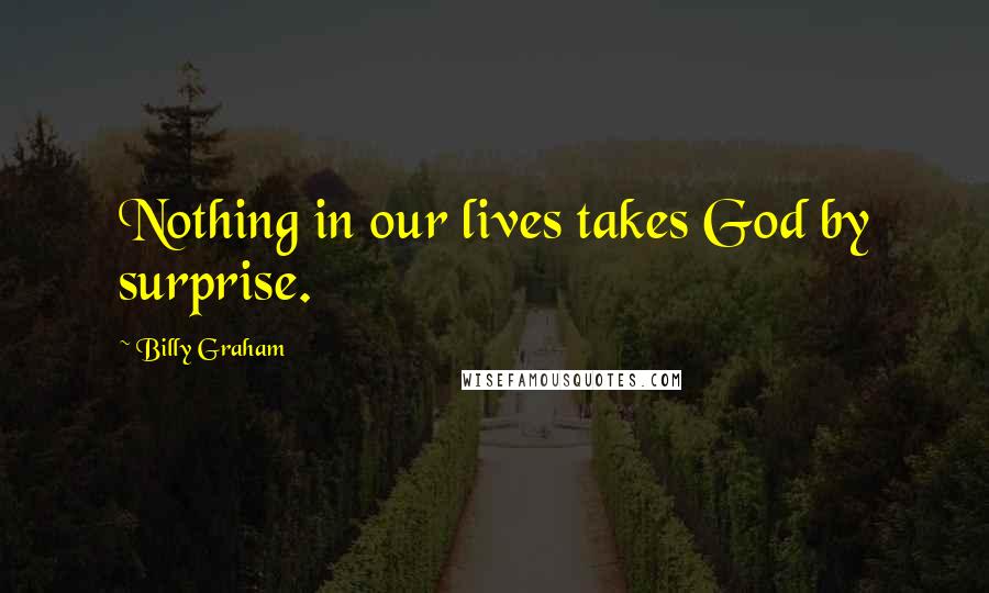 Billy Graham Quotes: Nothing in our lives takes God by surprise.