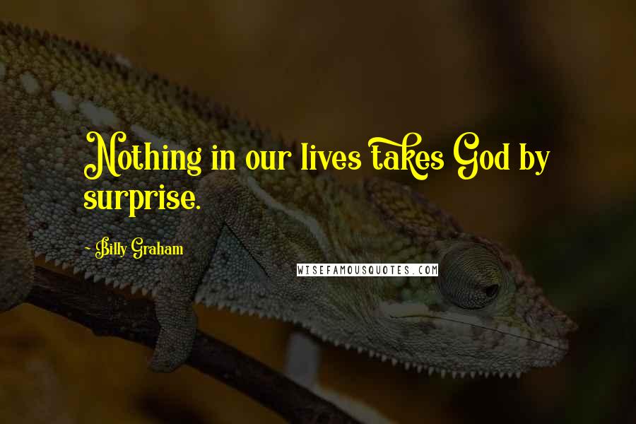 Billy Graham Quotes: Nothing in our lives takes God by surprise.