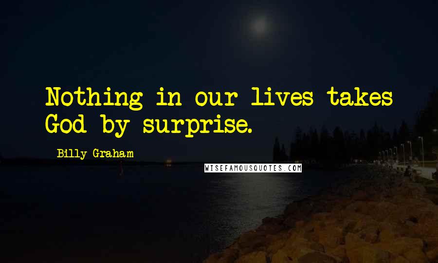 Billy Graham Quotes: Nothing in our lives takes God by surprise.