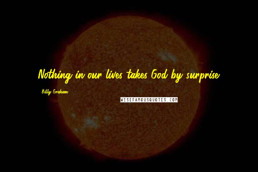 Billy Graham Quotes: Nothing in our lives takes God by surprise.