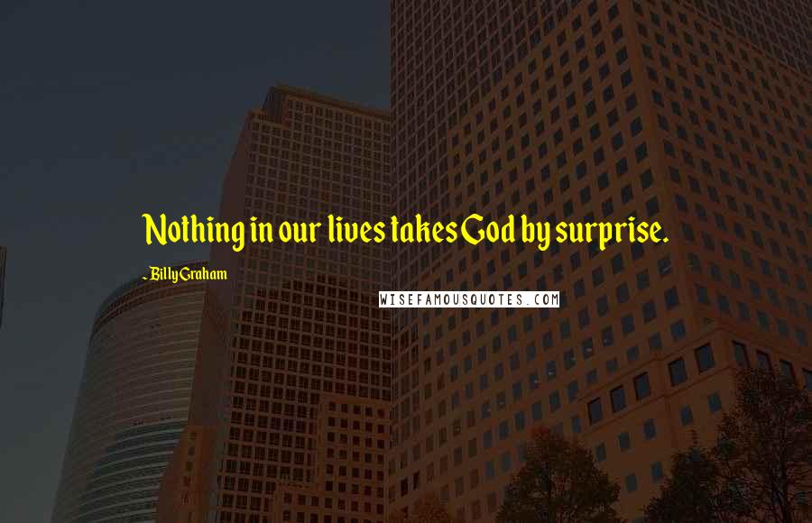 Billy Graham Quotes: Nothing in our lives takes God by surprise.