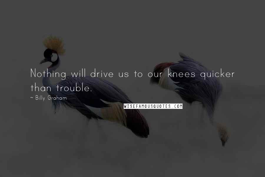 Billy Graham Quotes: Nothing will drive us to our knees quicker than trouble.