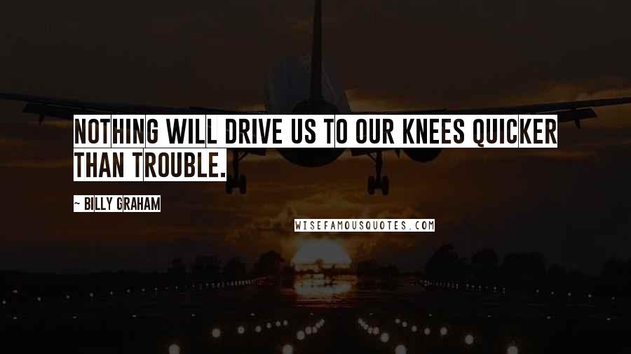 Billy Graham Quotes: Nothing will drive us to our knees quicker than trouble.