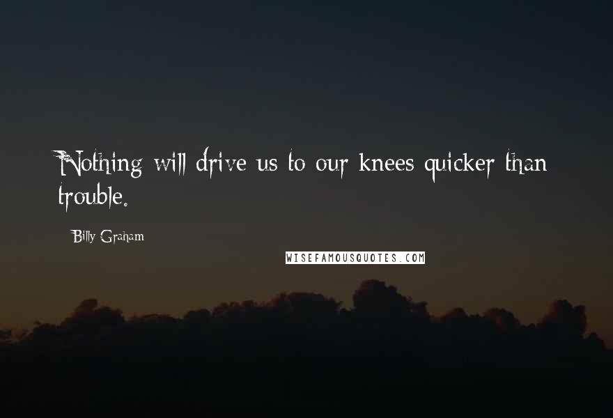 Billy Graham Quotes: Nothing will drive us to our knees quicker than trouble.