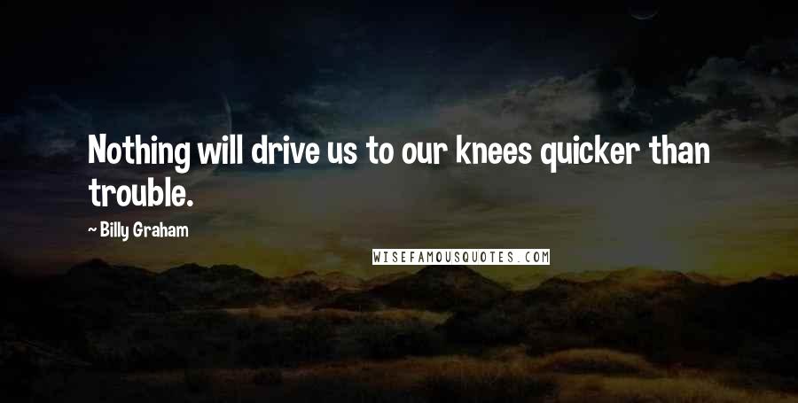 Billy Graham Quotes: Nothing will drive us to our knees quicker than trouble.