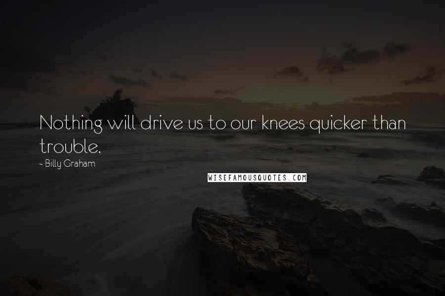 Billy Graham Quotes: Nothing will drive us to our knees quicker than trouble.