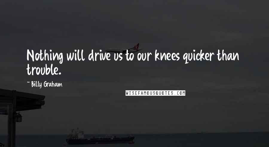 Billy Graham Quotes: Nothing will drive us to our knees quicker than trouble.