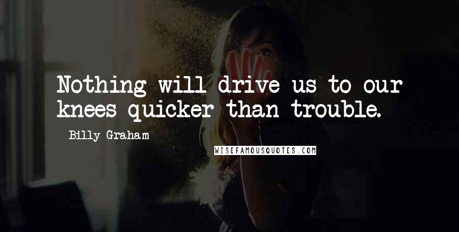 Billy Graham Quotes: Nothing will drive us to our knees quicker than trouble.