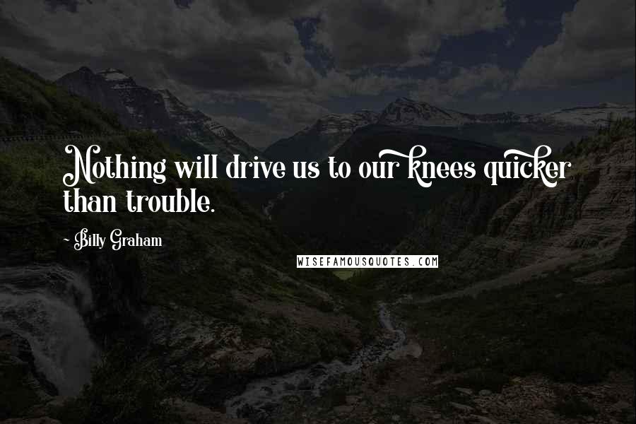 Billy Graham Quotes: Nothing will drive us to our knees quicker than trouble.